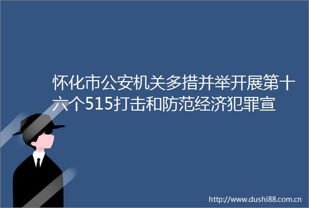 怀化市机关多措并举开展第十六个515打击和防范经济宣传日活动