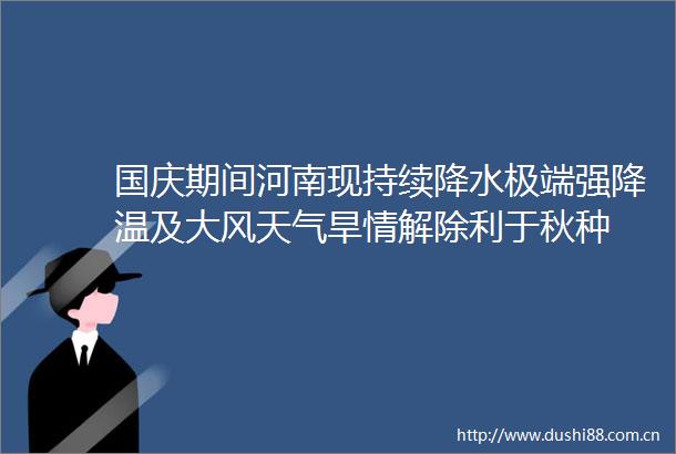 国庆期间河南现持续降水极端强降温及大风天气旱情解除利于秋种