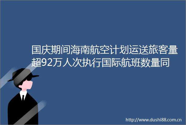 国庆期间海南航空计划运送旅客量超92万人次执行国际航班数量同比提升50
