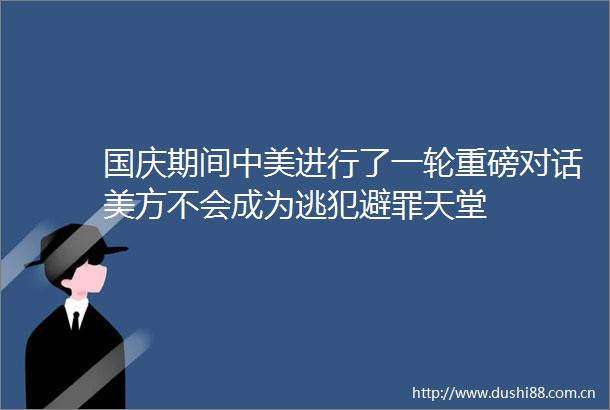 国庆期间中美进行了一轮重磅对话美方不会成为逃犯避罪天堂