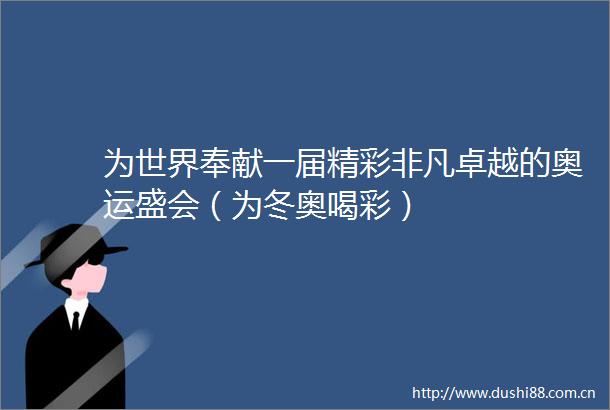 为世界奉献一届精彩非凡卓越的奥运盛会（为冬奥喝彩）