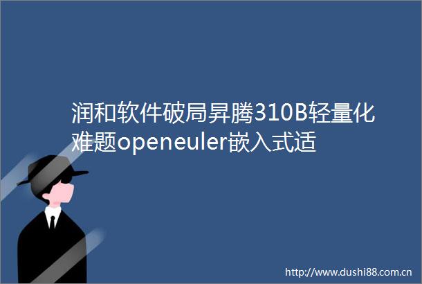 润和软件破局昇腾310B轻量化难题openeuler嵌入式适配解锁边缘AI高效部署新范式