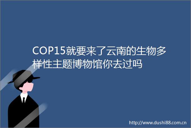 COP15就要来了云南的生物多样性主题博物馆你去过吗