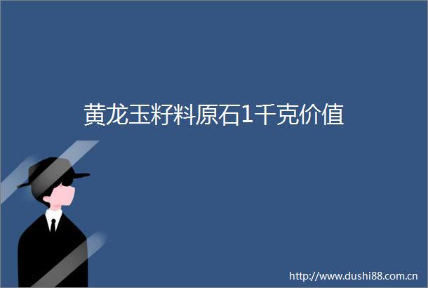 黄龙玉籽料原石1千克价值