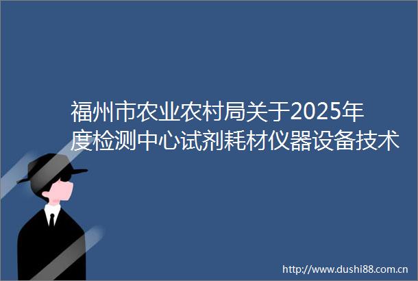 福州市农业农村局关于2025年度检测中心试剂耗材仪器设备技术服务等项目的采购公告