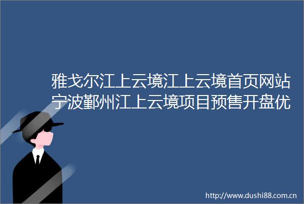 雅戈尔江上云境江上云境首页网站宁波鄞州江上云境项目预售开盘优惠交房信息