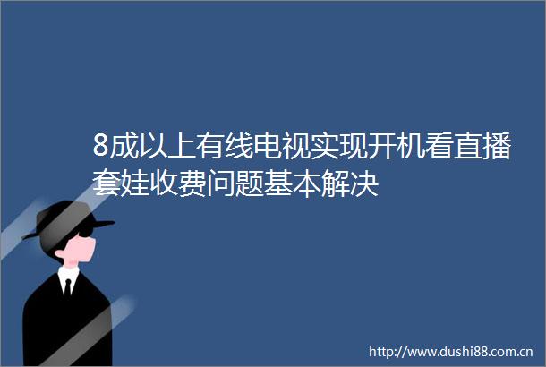 8成以上有线电视实现开机看直播套娃收费问题基本解决
