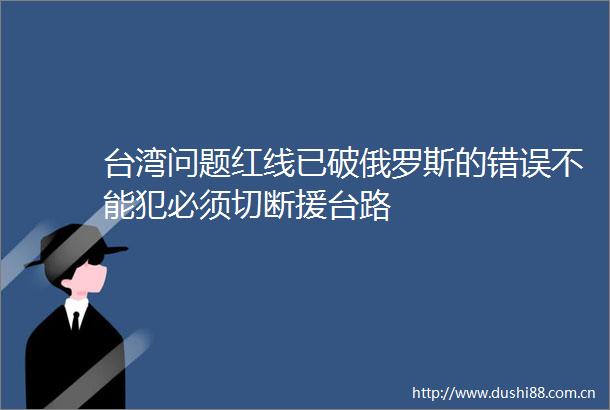 台湾问题红线已破俄罗斯的错误不能犯必须切断援台路