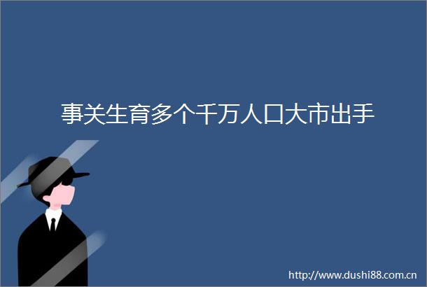 事关生育多个千万人口大市出手