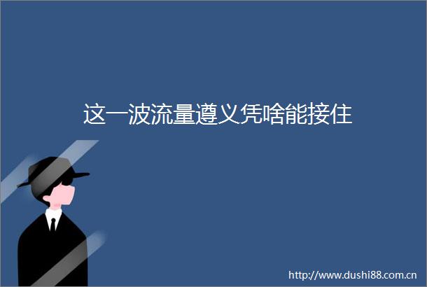 这一波流量遵义凭啥能接住