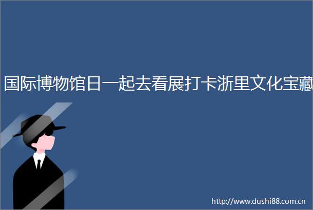 国际博物馆日一起去看展打卡浙里文化宝藏