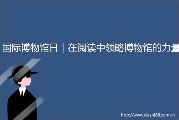 国际博物馆日｜在阅读中领略博物馆的力量