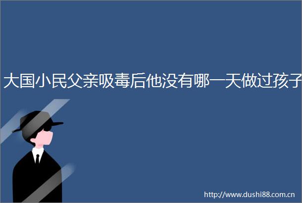 大国小民父亲后他没有哪一天做过孩子