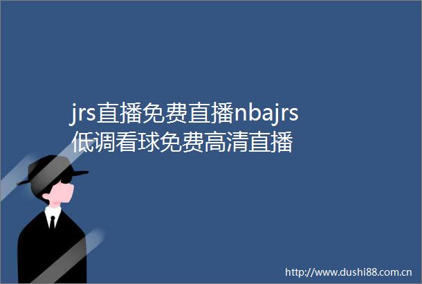 jrs直播免费直播nbajrs低调看球免费高清直播