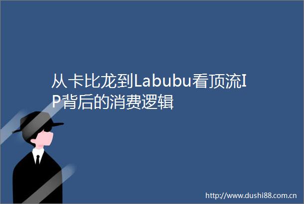 从卡比龙到Labubu看顶流IP背后的消费逻辑
