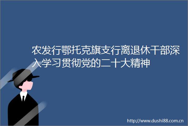 农发行鄂托克旗支行离退休深入学习贯彻党的二十大精神