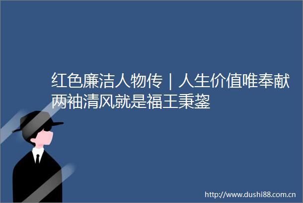 红色廉洁人物传｜人生价值唯奉献两袖清风就是福王秉鋆