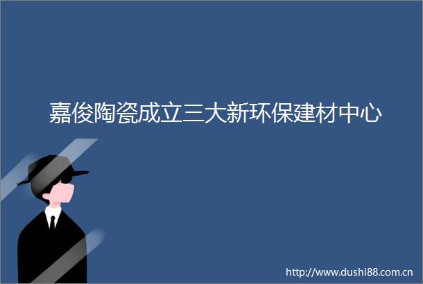 嘉俊陶瓷成立三大新环保建材中心