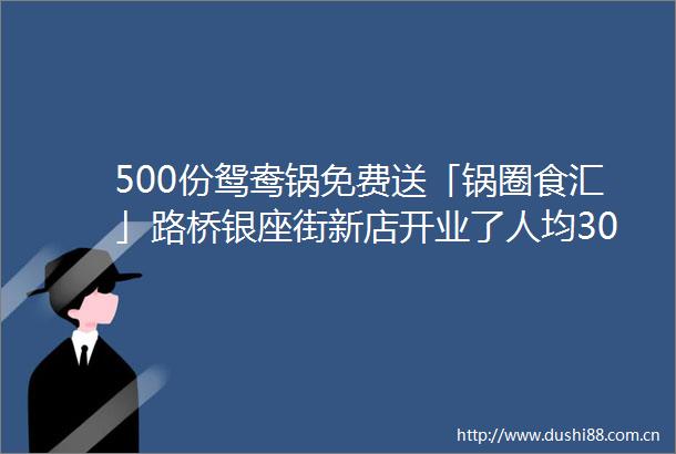 500份鸳鸯锅免费送「锅圈食汇」路桥银座街新店开业了人均30搞定火锅趴
