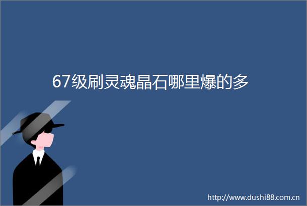 67级刷灵魂晶石哪里爆的多