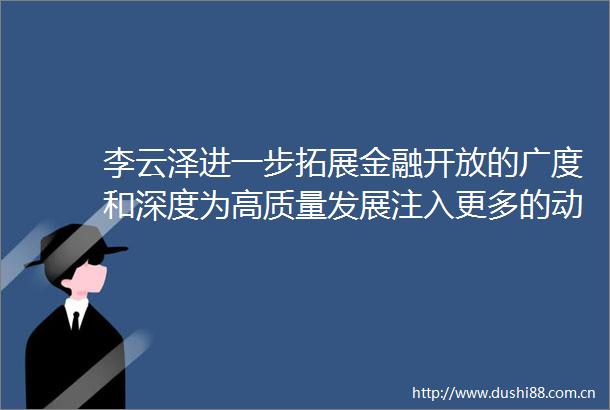 李云泽进一步拓展金融开放的广度和深度为高质量发展注入更多的动力和活力