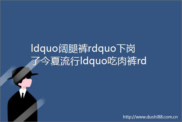 ldquo阔腿裤rdquo下岗了今夏流行ldquo吃肉裤rdquo120斤秒变90斤