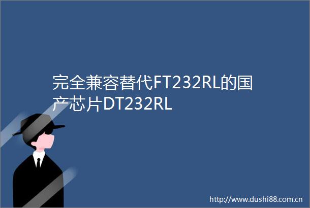 完全兼容替代FT232RL的国产芯片DT232RL
