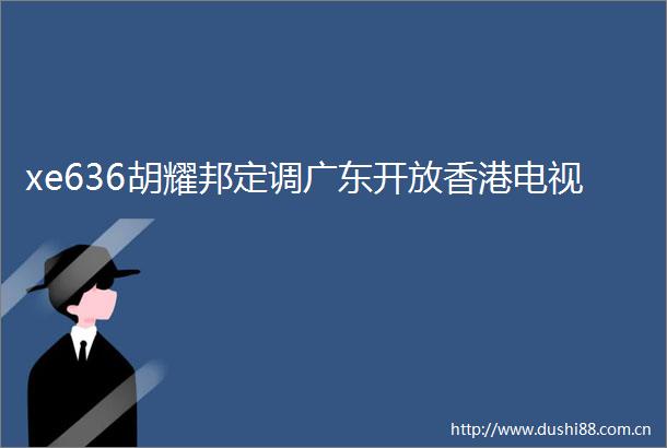xe636胡耀邦定调广东开放香港电视