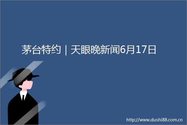 茅台特约｜天眼晚新闻6月17日