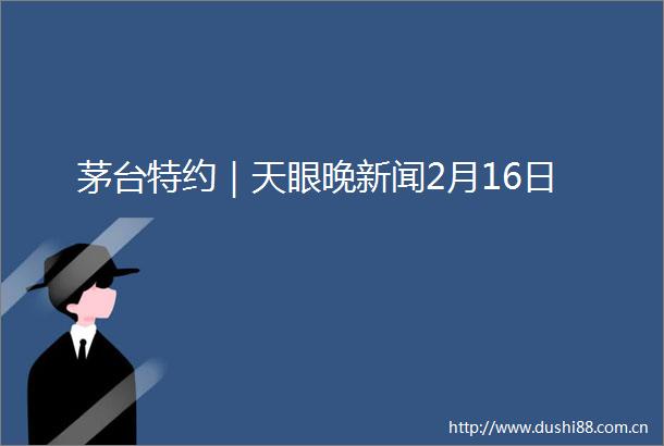 茅台特约｜天眼晚新闻2月16日