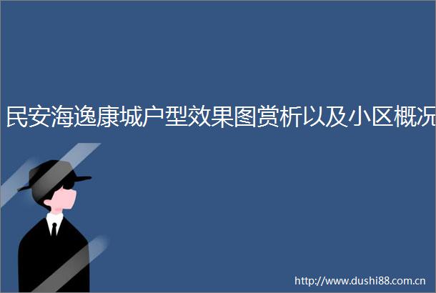 民安海逸康城户型效果图赏析以及小区概况