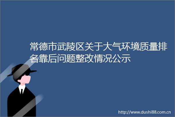 常德市武陵区关于大气环境质量排名靠后问题整改情况公示
