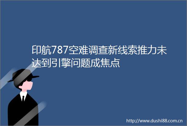 印航787空难调查新线索推力未达到引擎问题成焦点