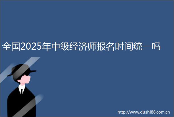 全国2025年中级经济师报名时间统一吗