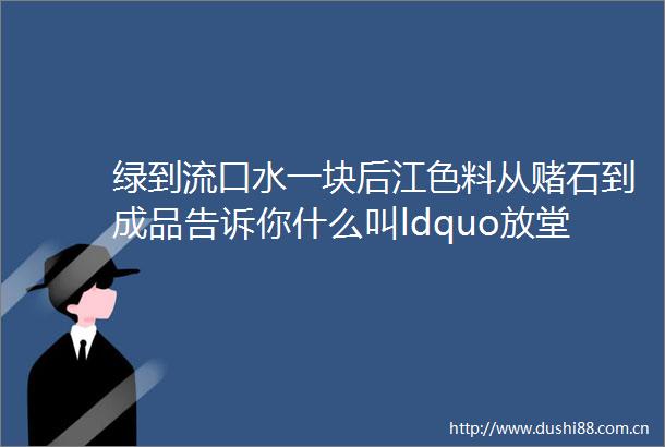 绿到流口水一块后江色料从赌石到成品告诉你什么叫ldquo放堂rdquo