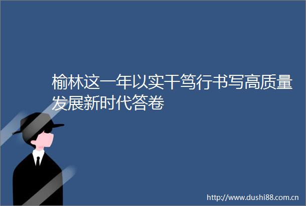 榆林这一年以实干笃行书写高质量发展新时代答卷