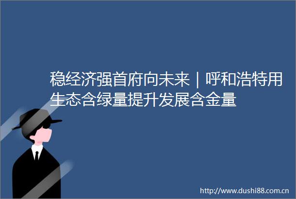 稳经济强首府向未来｜呼和浩特用生态含绿量提升发展含金量