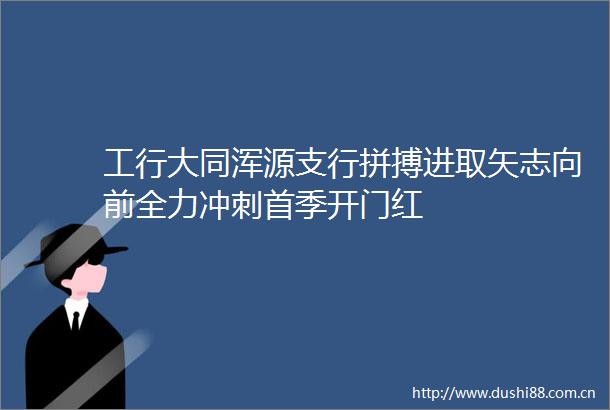 工行大同浑源支行拼搏进取矢志向前全力冲刺首季开门红