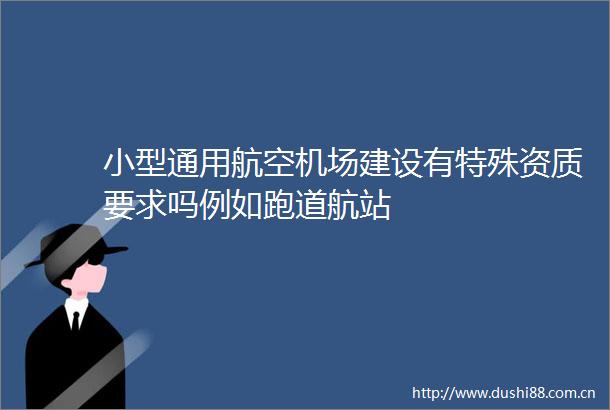 小型通用航空机场建设有特殊资质要求吗例如跑道航站