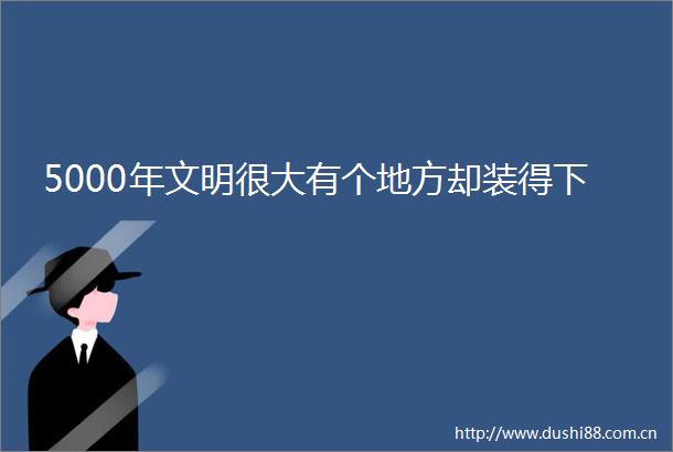 5000年文明很大有个地方却装得下