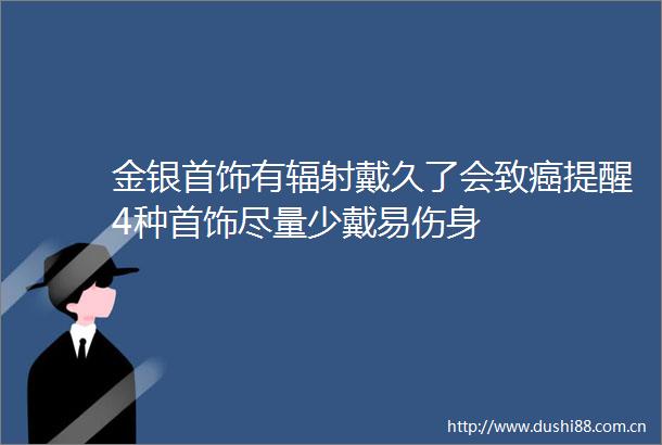 金银首饰有辐射戴久了会致癌提醒4种首饰尽量少戴易伤身
