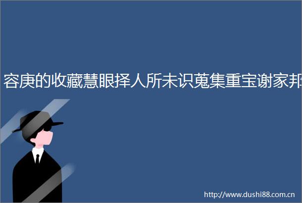 容庚的收藏慧眼择人所未识蒐集重宝谢家邦
