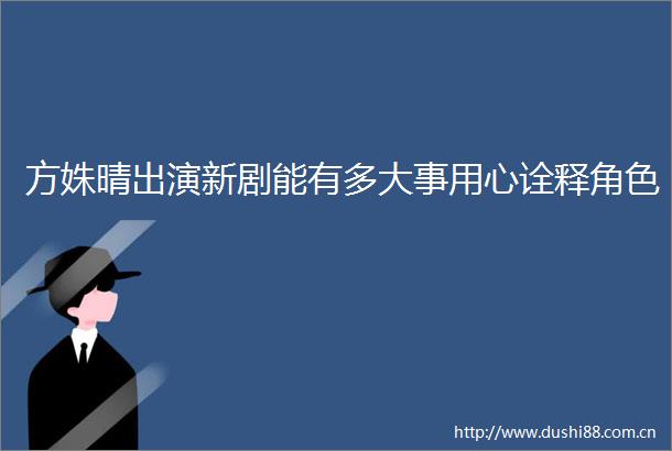 方姝晴出演新剧能有多大事用心诠释角色