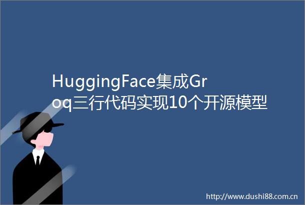 HuggingFace集成Groq三行代码实现10个开源模型推理速度超每秒800token