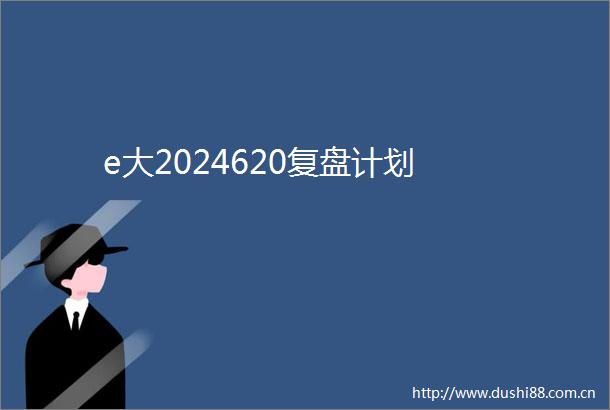e大2024620复盘计划