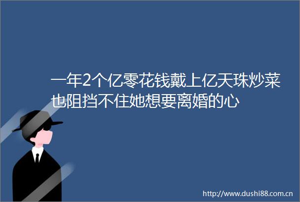 一年2个亿零花钱戴上亿天珠炒菜也阻挡不住她想要离婚的心