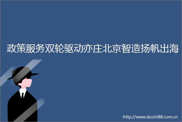政策服务双轮驱动亦庄北京智造扬帆出海