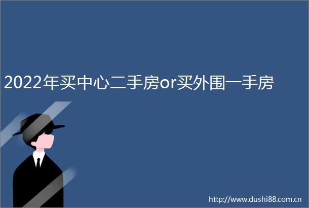 2022年买中心二手房or买外围一手房