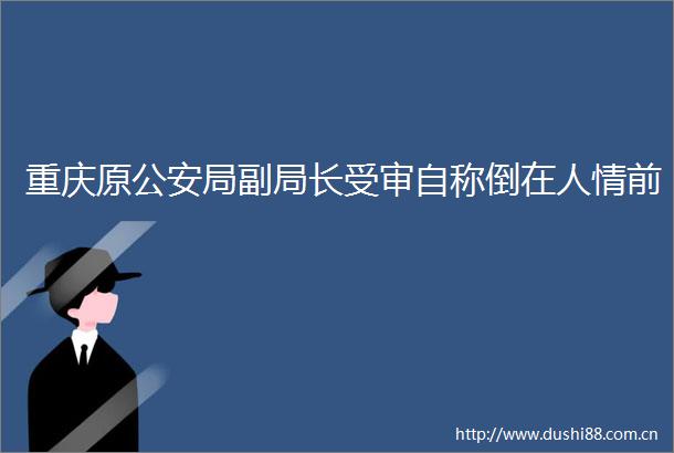 重庆原局副局长受审自称倒在人情前