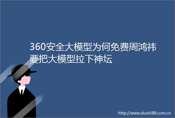 360安全大模型为何免费周鸿祎要把大模型拉下神坛